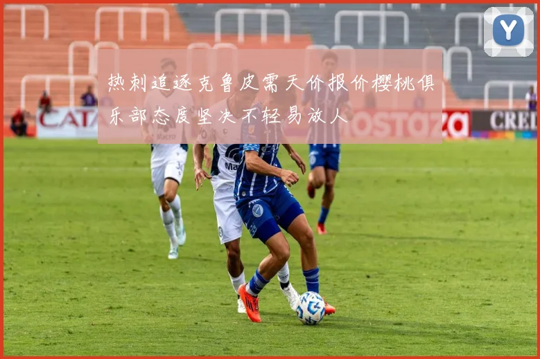 热刺追逐克鲁皮需天价报价樱桃俱乐部态度坚决不轻易放人