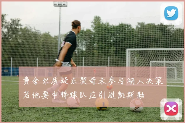 费舍尔质疑东契奇未参与湖人决策若他要中锋球队应引进凯斯勒