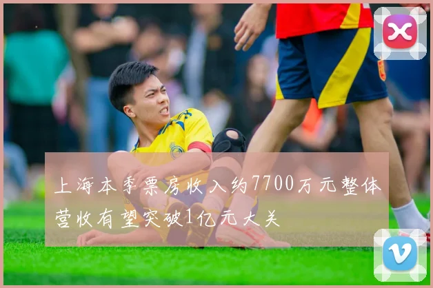 上海本季票房收入约7700万元整体营收有望突破1亿元大关