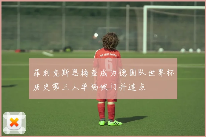 菲利克斯恩梅查成为德国队世界杯历史第三人单场破门并造点