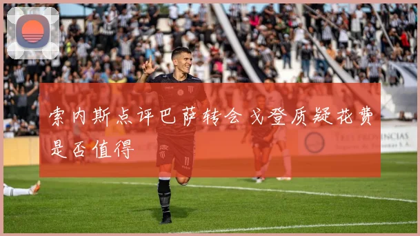 索内斯点评巴萨转会戈登质疑花费是否值得
