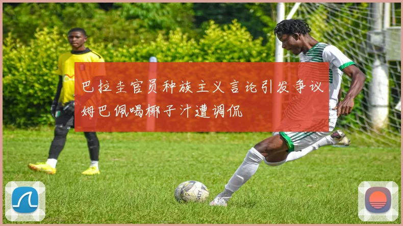 巴拉圭官员种族主义言论引发争议姆巴佩喝椰子汁遭调侃