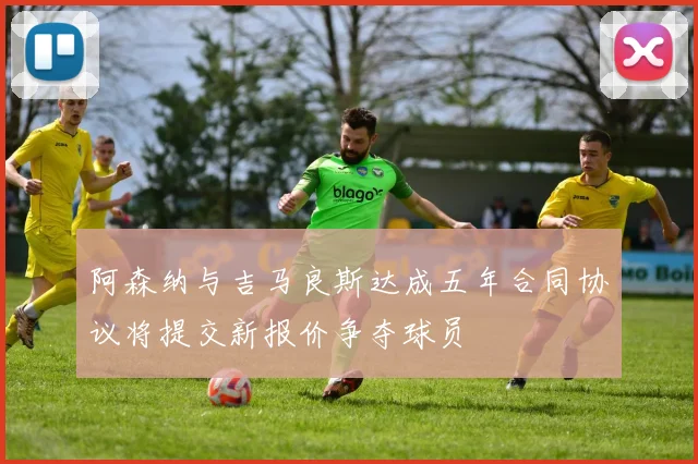 阿森纳与吉马良斯达成五年合同协议将提交新报价争夺球员