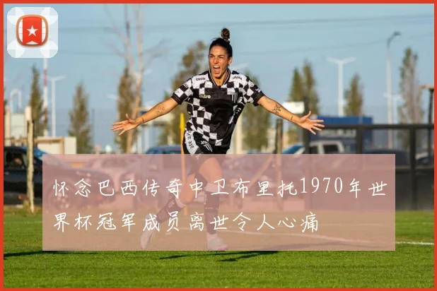 怀念巴西传奇中卫布里托1970年世界杯冠军成员离世令人心痛