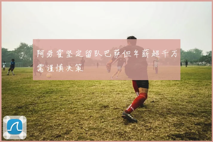 阿劳霍坚定留队巴萨但年薪超千万需谨慎决策
