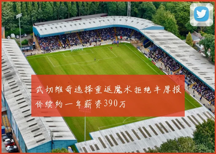 武切维奇选择重返魔术拒绝丰厚报价续约一年薪资390万