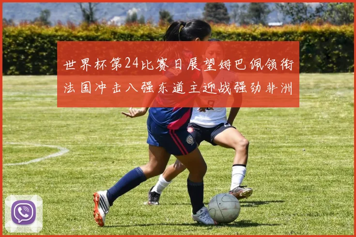 世界杯第24比赛日展望姆巴佩领衔法国冲击八强东道主迎战强劲非洲对手