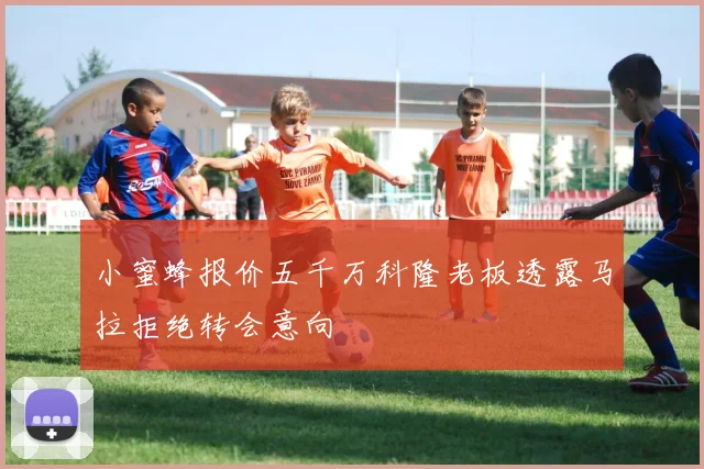 小蜜蜂报价五千万科隆老板透露马拉拒绝转会意向