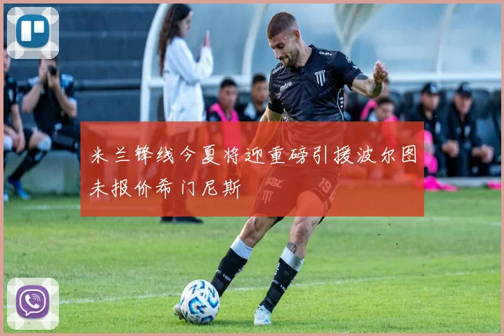 米兰锋线今夏将迎重磅引援波尔图未报价希门尼斯