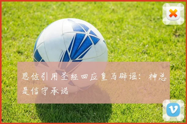 恩佐引用圣经回应皇马辟谣：神总是信守承诺
