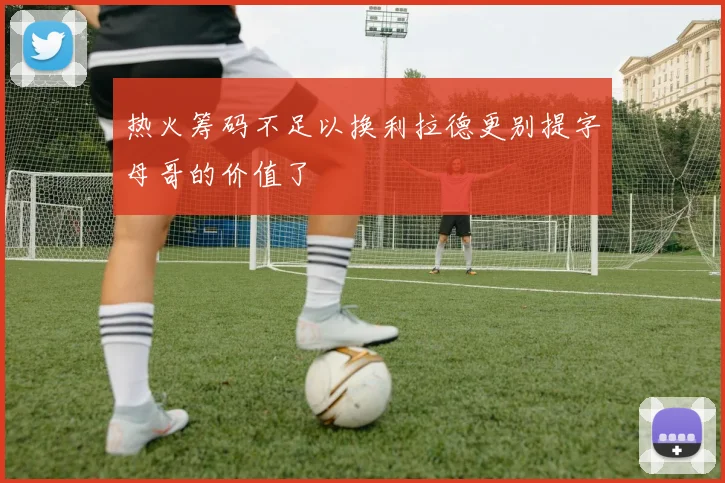 热火筹码不足以换利拉德更别提字母哥的价值了