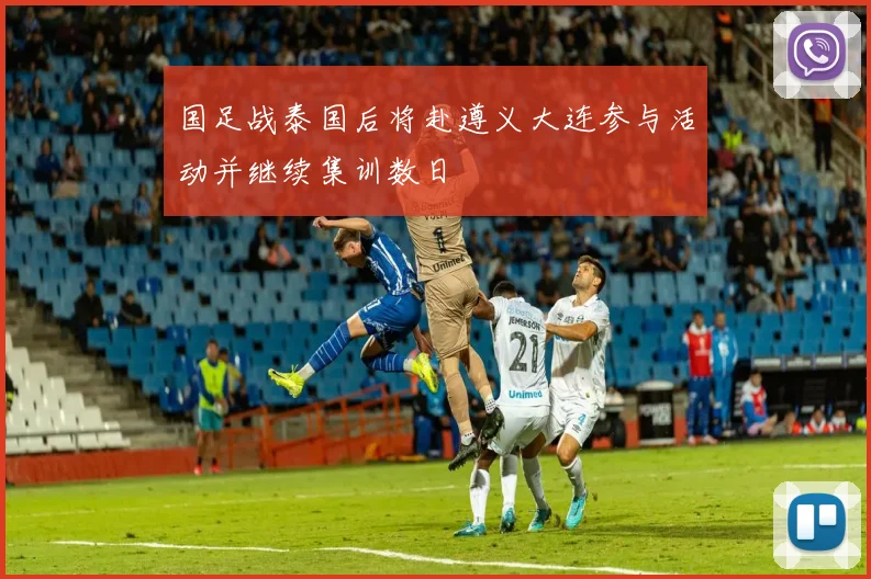 国足战泰国后将赴遵义大连参与活动并继续集训数日
